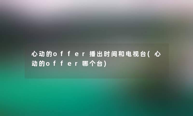 心动的offer播出时间和电视台(心动的offer哪个台)