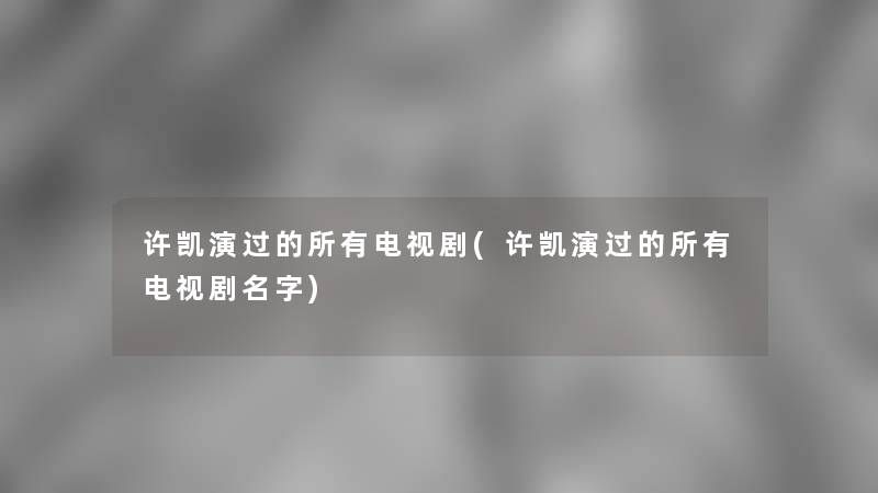 许凯演过的所有电视剧(许凯演过的所有电视剧名字)