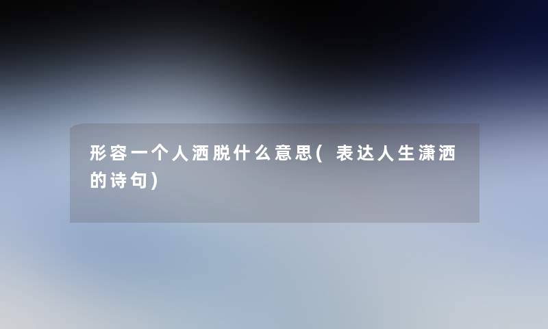 形容一个人洒脱什么意思(表达人生潇洒的诗句)