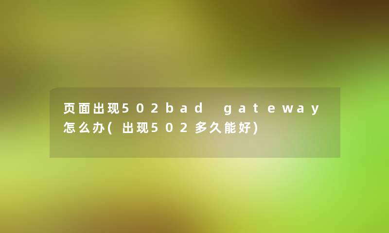页面出现502bad gateway怎么办(出现502多久能好)
