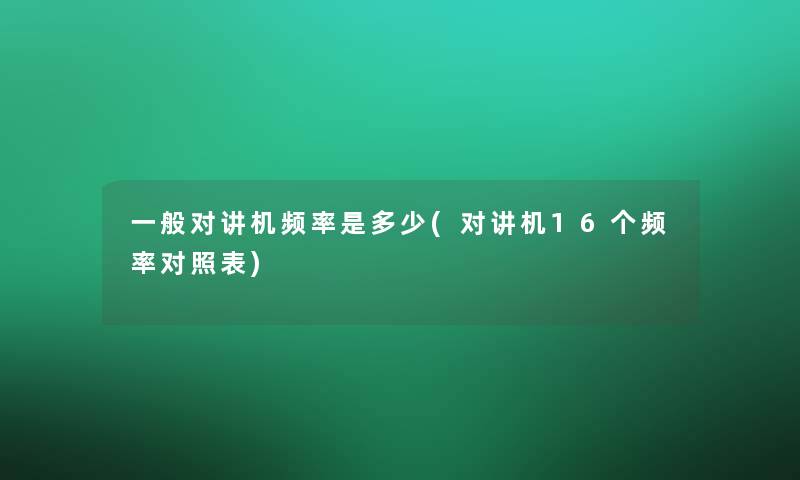 一般对讲机频率是多少(对讲机16个频率对照表)
