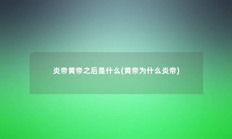 炎帝黄帝之后是什么(黄帝为什么炎帝)