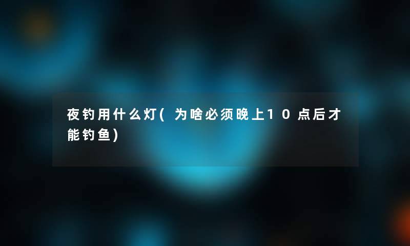 夜钓用什么灯(为啥必须晚上10点后才能钓鱼)