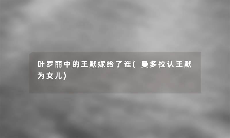 叶罗丽中的王默嫁给了谁(曼多拉认王默为女儿)