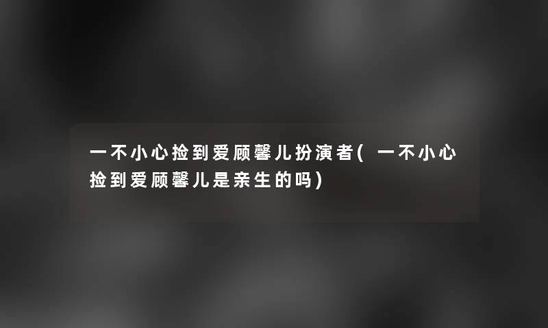 一不小心捡到爱顾馨儿扮演者(一不小心捡到爱顾馨儿是亲生的吗)