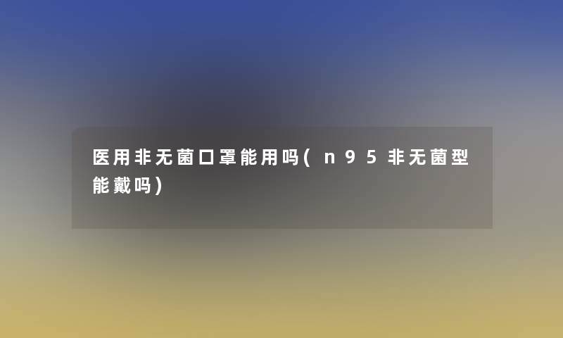 医用非无菌口罩能用吗(n95非无菌型能戴吗)