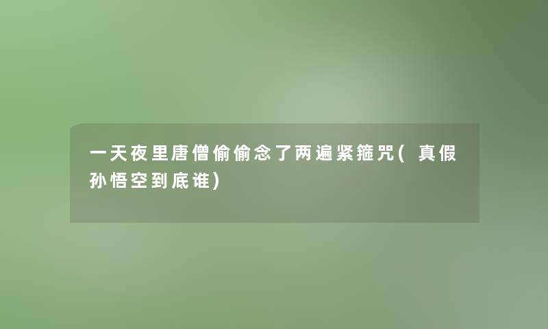 一天夜里唐僧偷偷念了两遍紧箍咒(真假孙悟空到底谁)