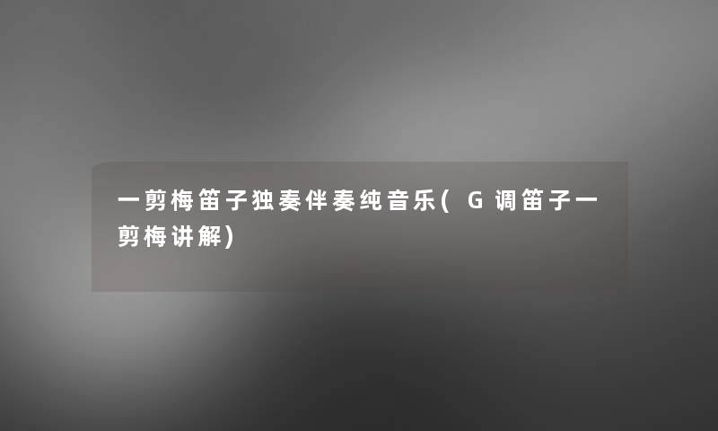 一剪梅笛子独奏伴奏纯音乐(G调笛子一剪梅讲解)