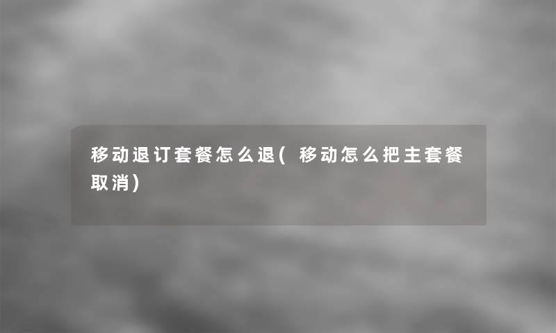 移动退订套餐怎么退(移动怎么把主套餐取消)