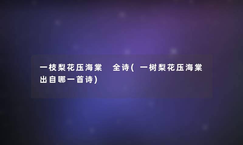 一枝梨花压海棠 全诗(一树梨花压海棠出自哪一首诗)