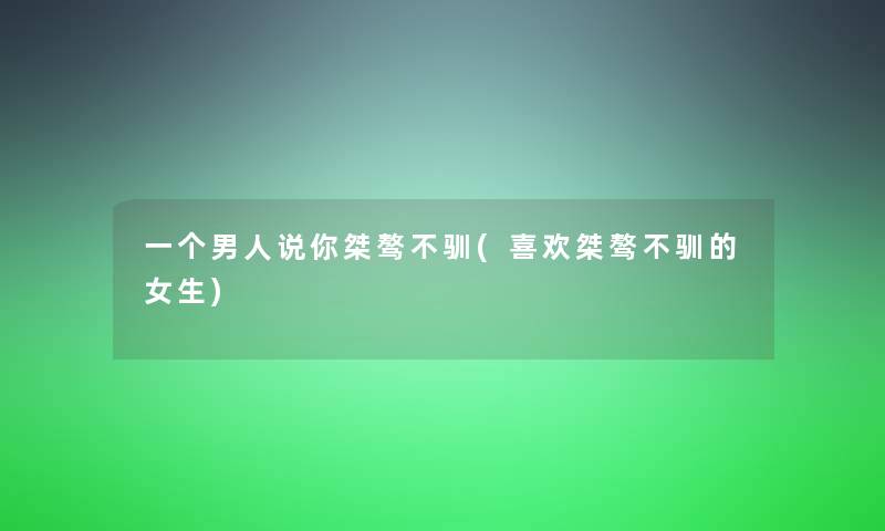 一个男人说你桀骜不驯(喜欢桀骜不驯的女生)
