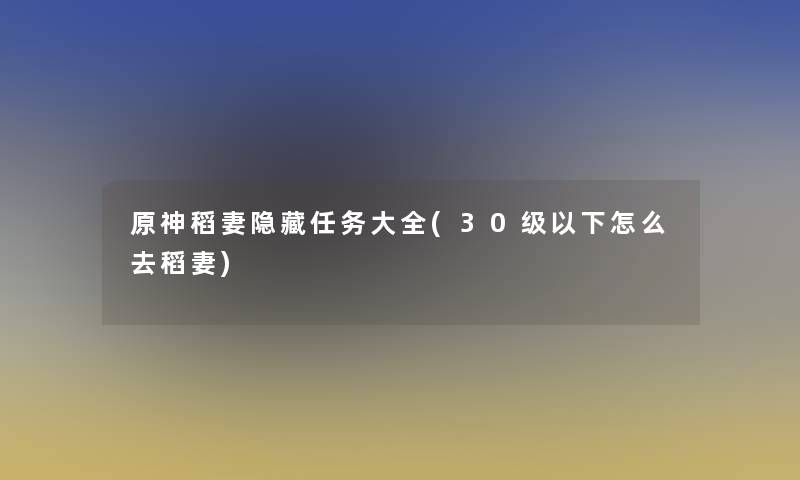 原神稻妻隐藏任务大全(30级以下怎么去稻妻)