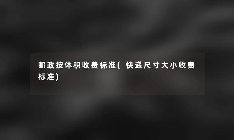 邮政按体积收费标准(快递尺寸大小收费标准)