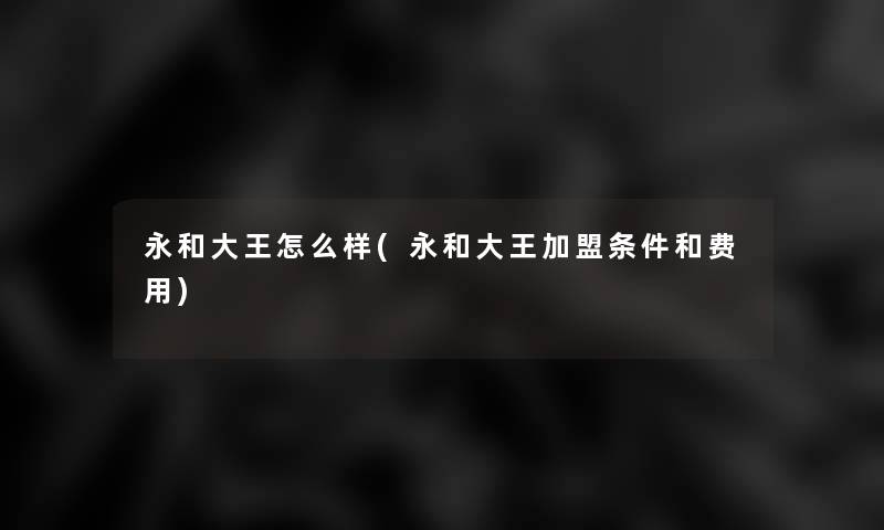 永和大王怎么样(永和大王加盟条件和费用)