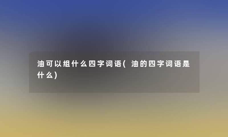 油可以组什么四字词语(油的四字词语是什么)