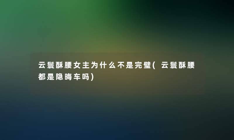 云鬟酥腰女主为什么不是完璧(云鬟酥腰都是隐晦车吗)