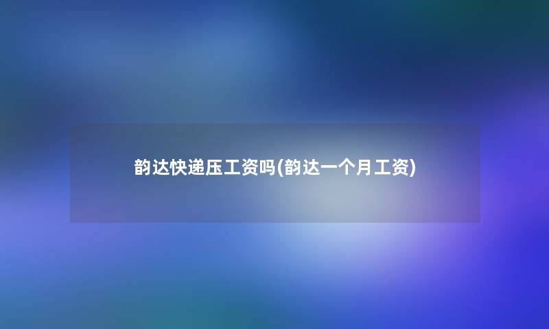 韵达快递压工资吗(韵达一个月工资)