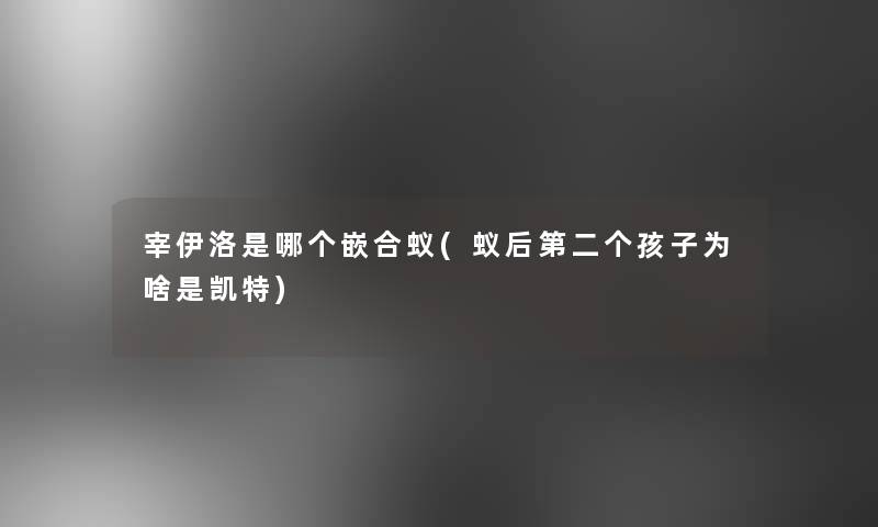 宰伊洛是哪个嵌合蚁(蚁后第二个孩子为啥是凯特)