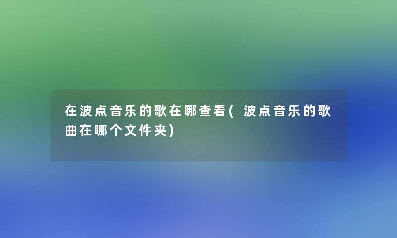 在波点音乐的歌在哪查看(波点音乐的歌曲在哪个文件夹)