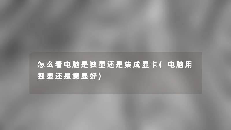 怎么看电脑是独显还是集成显卡(电脑用独显还是集显好)