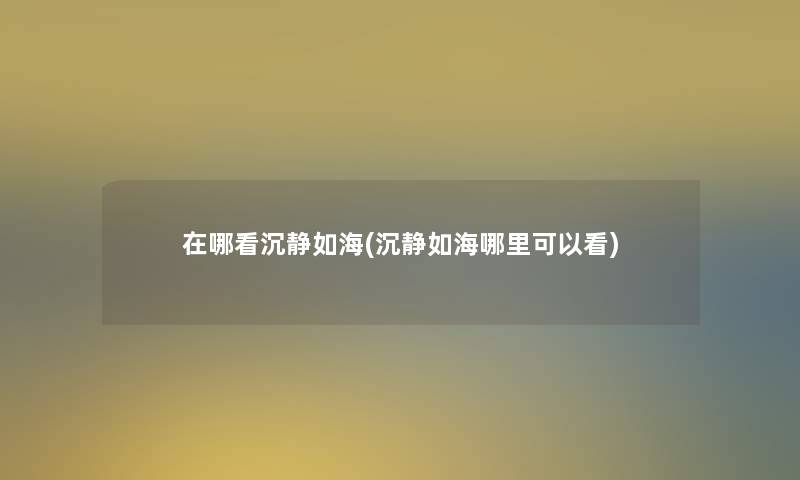 在哪看沉静如海(沉静如海哪里可以看)