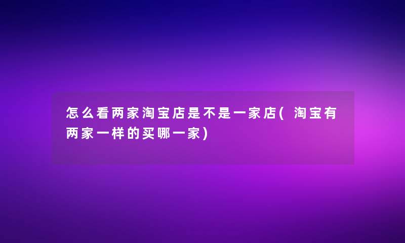怎么看两家淘宝店是不是一家店(淘宝有两家一样的买哪一家)