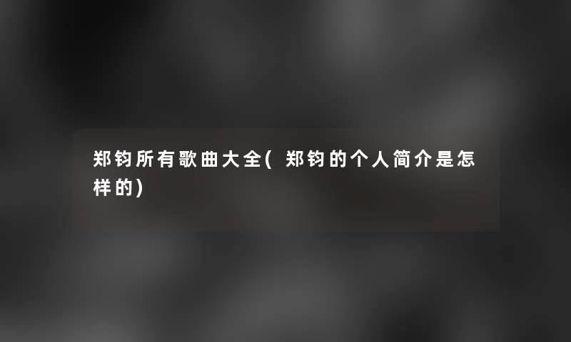 郑钧所有歌曲大全(郑钧的个人简介是怎样的)