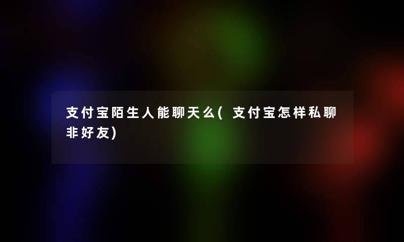 支付宝陌生人能聊天么(支付宝怎样私聊非好友)