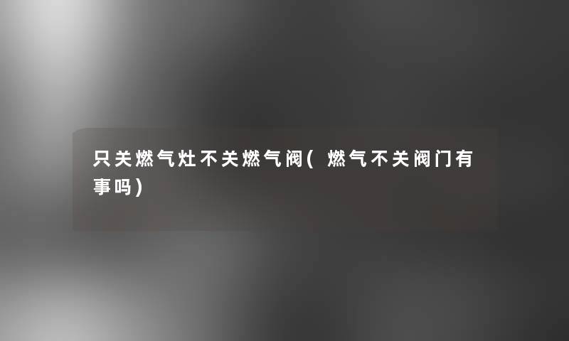 只关燃气灶不关燃气阀(燃气不关阀门有事吗)