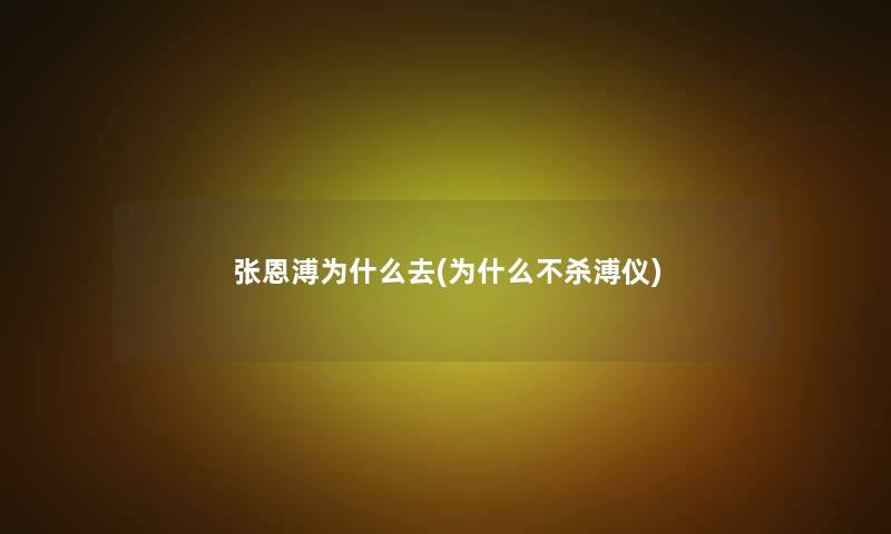 张恩溥为什么去(为什么不杀溥仪)