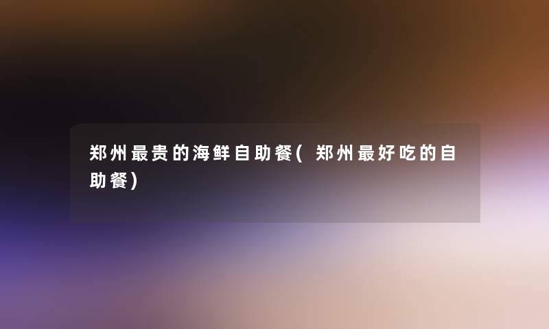 郑州贵的海鲜自助餐(郑州好吃的自助餐)