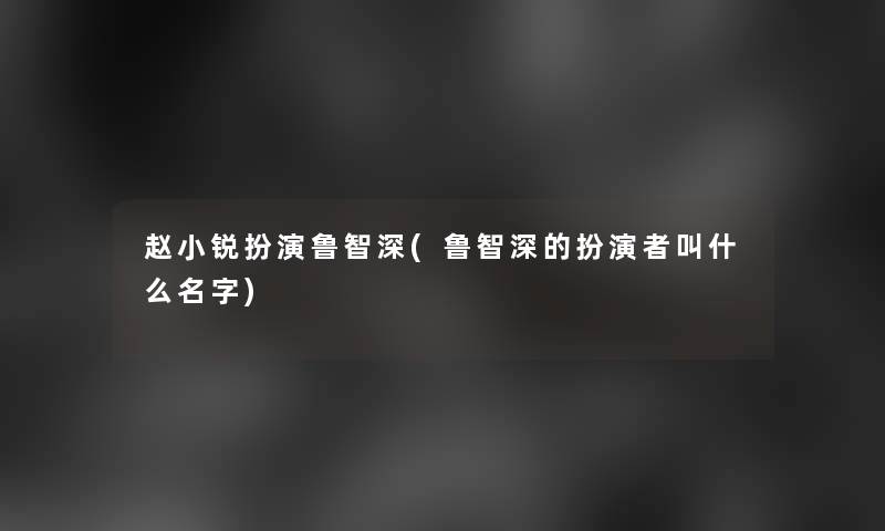 赵小锐扮演鲁智深(鲁智深的扮演者叫什么名字)