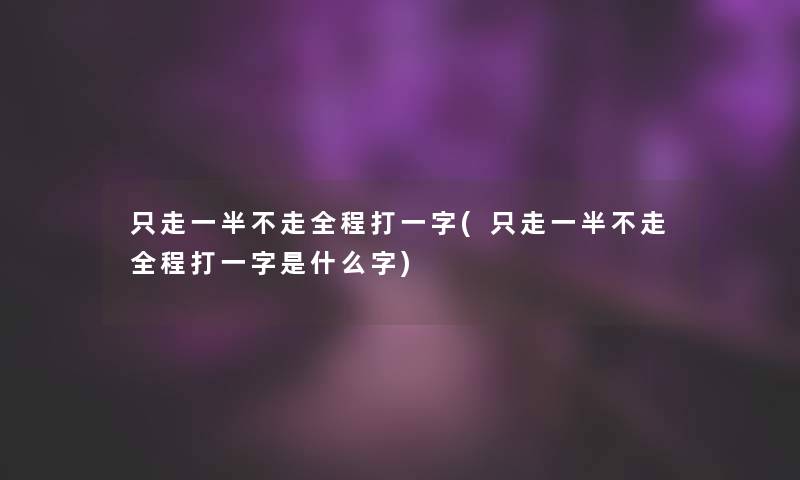 只走一半不走全程打一字(只走一半不走全程打一字是什么字)
