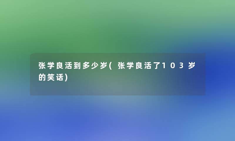 张学良活到多少岁(张学良活了103岁的笑话)
