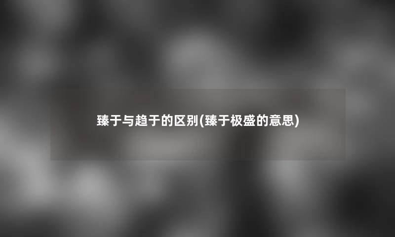 臻于与趋于的区别(臻于极盛的意思)