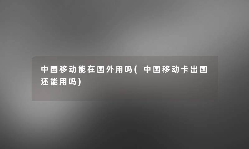 中国移动能在国外用吗(中国移动卡出国还能用吗)