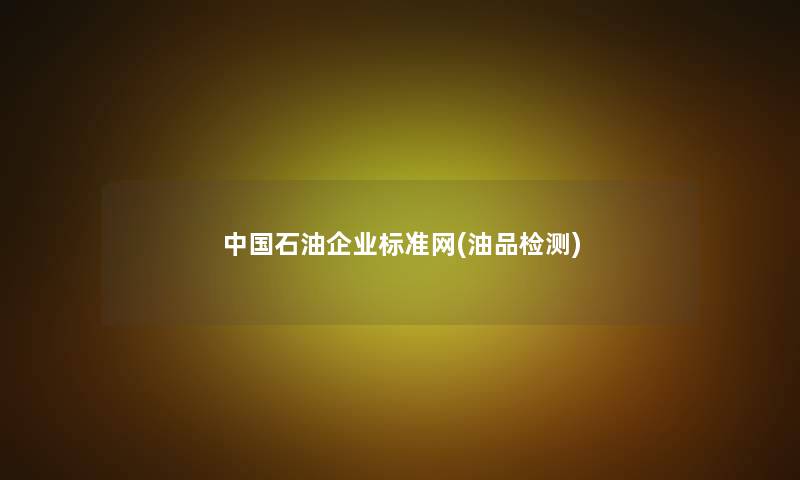 中国石油企业标准网(油品检测)