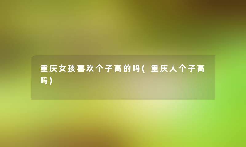 重庆女孩喜欢个子高的吗(重庆人个子高吗)