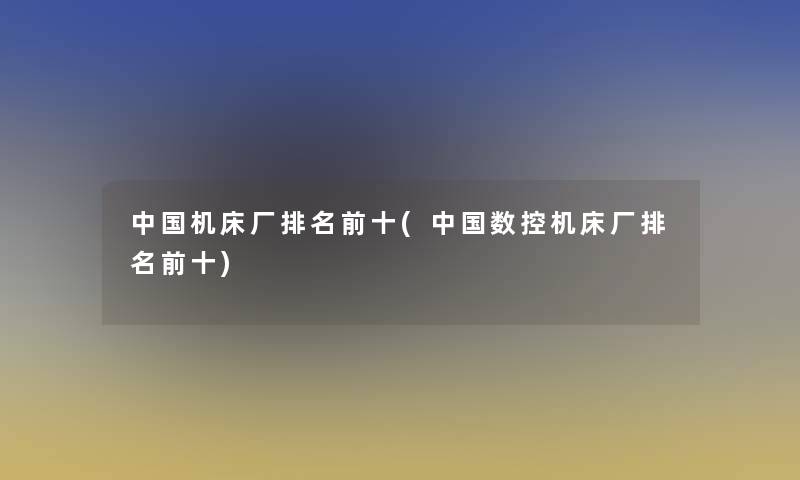 中国机床厂推荐前十(中国数控机床厂推荐前十)