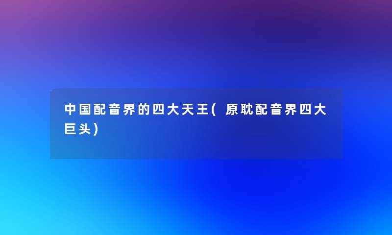 中国配音界的四大天王(原耽配音界四大巨头)