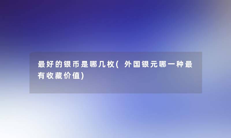 好的银币是哪几枚(外国银元哪一种有收藏价值)
