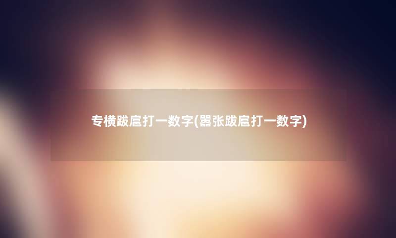 专横跋扈打一数字(嚣张跋扈打一数字)