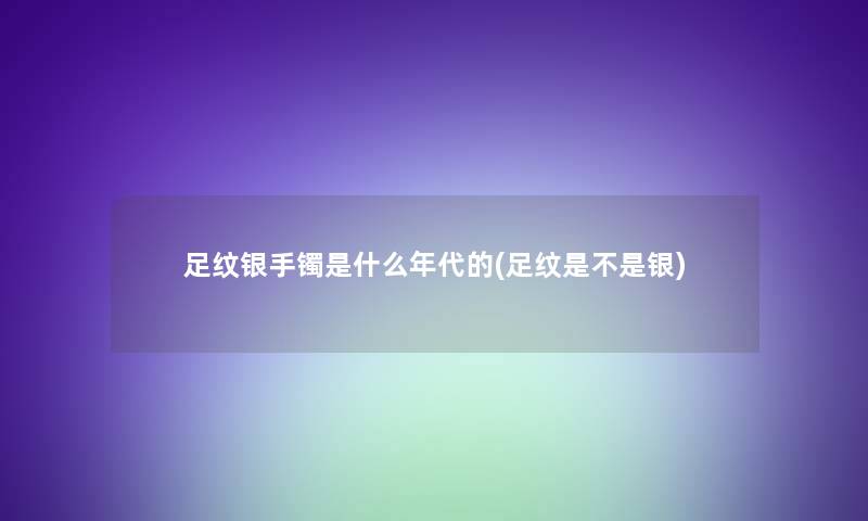 足纹银手镯是什么年代的(足纹是不是银)