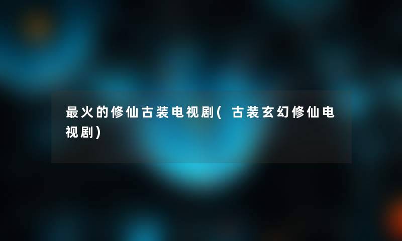 火的修仙古装电视剧(古装玄幻修仙电视剧)