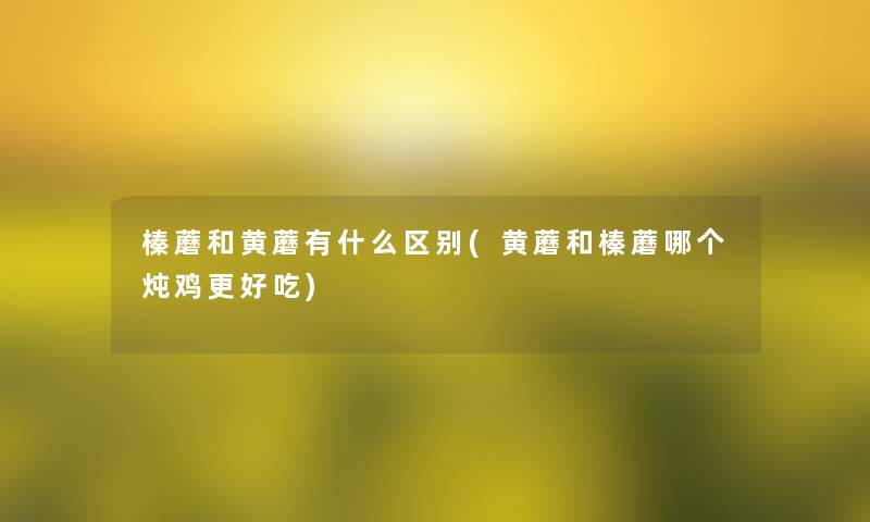 榛蘑和黄蘑有什么区别(黄蘑和榛蘑哪个炖鸡更好吃)