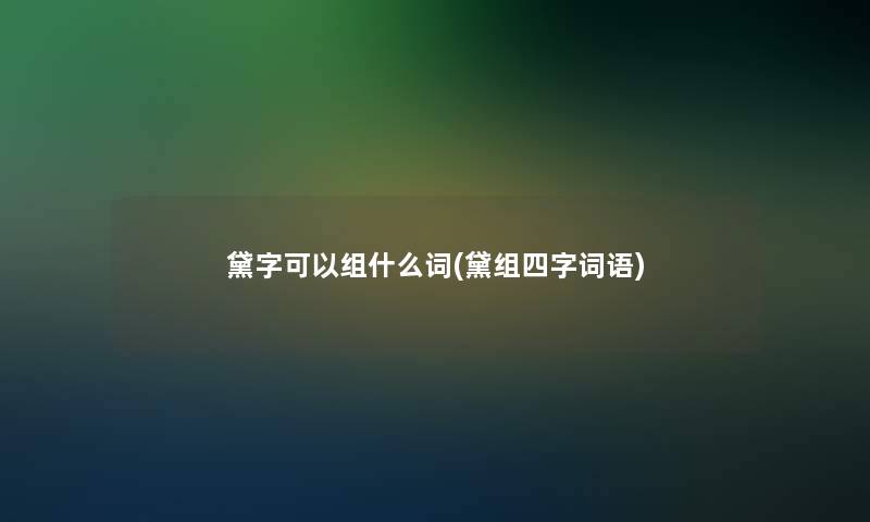 黛字可以组什么词(黛组四字词语)