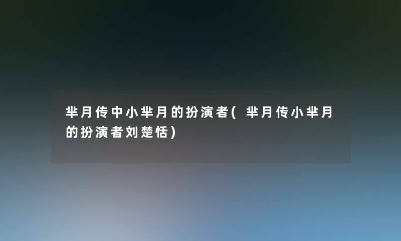 芈月传中小芈月的扮演者(芈月传小芈月的扮演者刘楚恬)