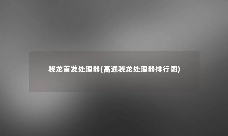 骁龙首发处理器(高通骁龙处理器整理图)
