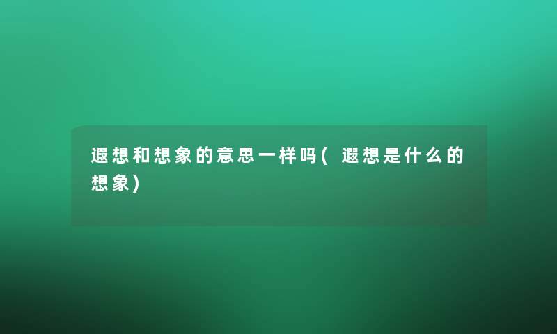 遐想和想象的意思一样吗(遐想是什么的想象)