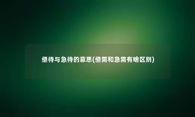 亟待与急待的意思(亟需和急需有啥区别)